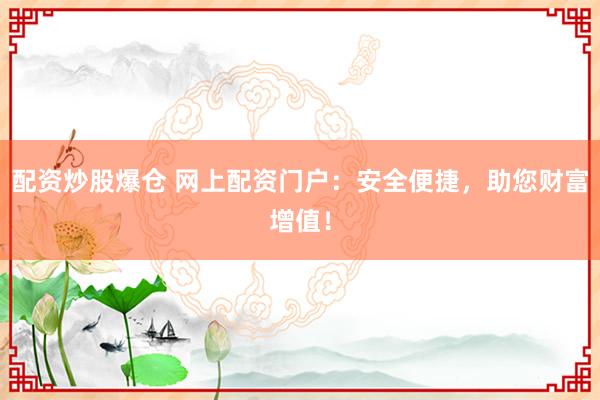 配资炒股爆仓 网上配资门户：安全便捷，助您财富增值！