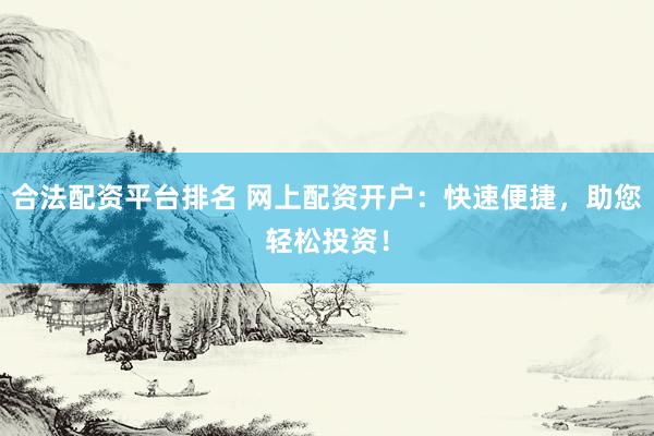 合法配资平台排名 网上配资开户：快速便捷，助您轻松投资！