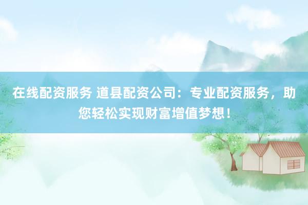 在线配资服务 道县配资公司:专业配资服务,助您轻松实现财富增值梦想!