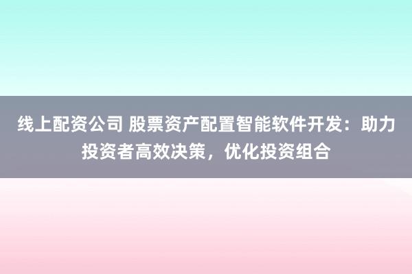 线上配资公司 股票资产配置智能软件开发：助力投资者高效决策，优化投资组合