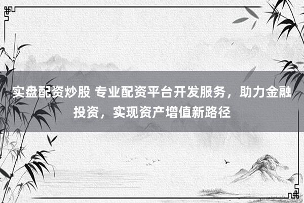 实盘配资炒股 专业配资平台开发服务，助力金融投资，实现资产增值新路径