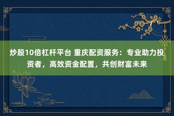 炒股10倍杠杆平台 重庆配资服务：专业助力投资者，高效资金配置，共创财富未来