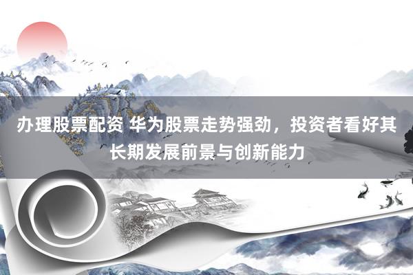 办理股票配资 华为股票走势强劲,投资者看好其长期发展前景与创新能力