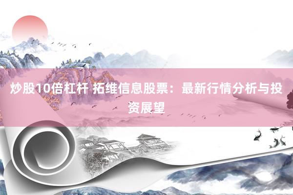 炒股10倍杠杆 拓维信息股票：最新行情分析与投资展望