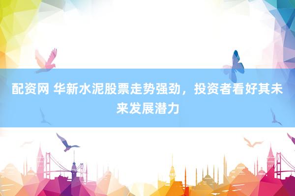 配资网 华新水泥股票走势强劲，投资者看好其未来发展潜力