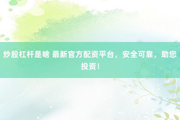 炒股杠杆是啥 最新官方配资平台，安全可靠，助您投资！