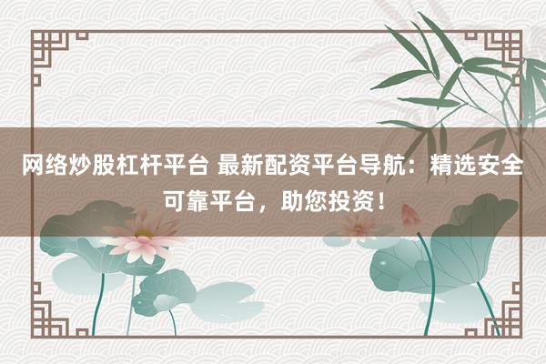 网络炒股杠杆平台 最新配资平台导航：精选安全可靠平台，助您投资！