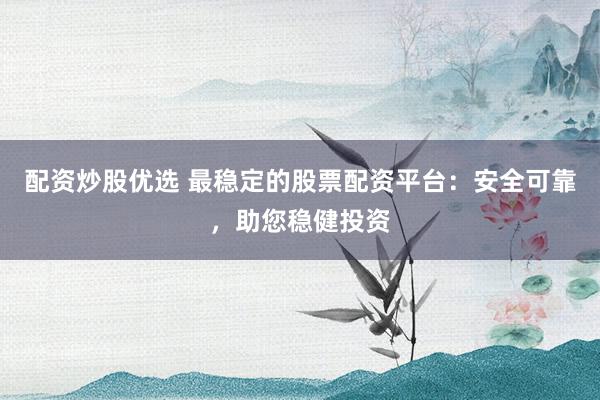 配资炒股优选 最稳定的股票配资平台：安全可靠，助您稳健投资