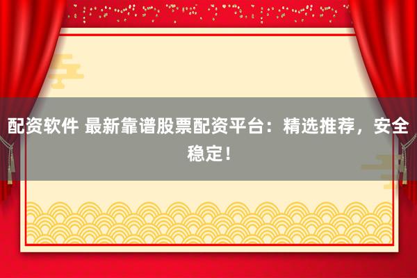 配资软件 最新靠谱股票配资平台：精选推荐，安全稳定！