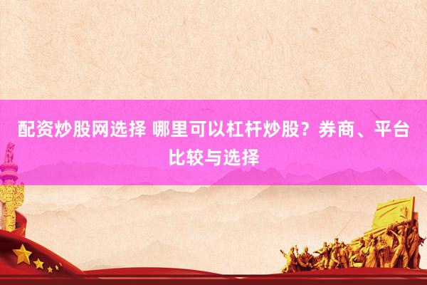 配资炒股网选择 哪里可以杠杆炒股？券商、平台比较与选择