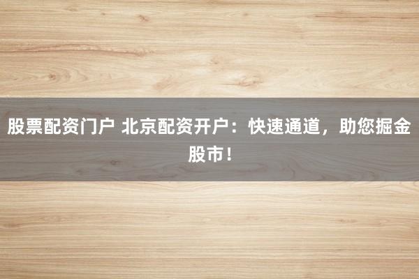 股票配资门户 北京配资开户：快速通道，助您掘金股市！