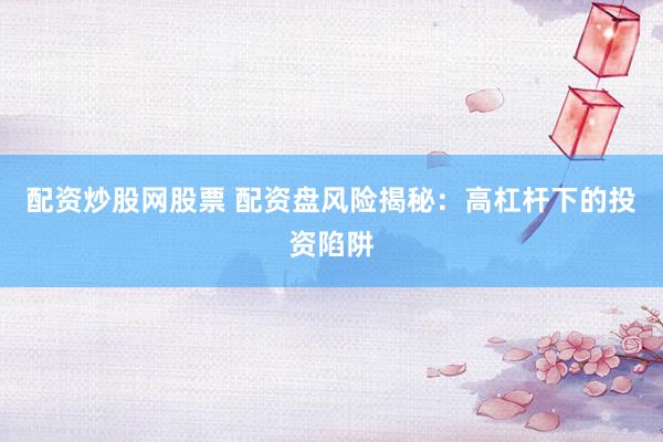 配资炒股网股票 配资盘风险揭秘：高杠杆下的投资陷阱