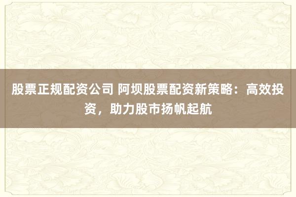 股票正规配资公司 阿坝股票配资新策略：高效投资，助力股市扬帆起航