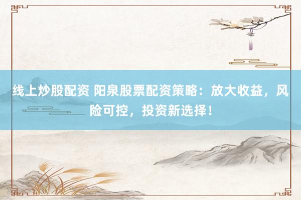 线上炒股配资 阳泉股票配资策略：放大收益，风险可控，投资新选择！