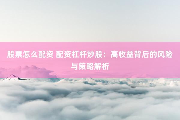 股票怎么配资 配资杠杆炒股：高收益背后的风险与策略解析