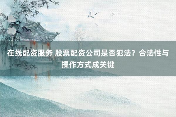 在线配资服务 股票配资公司是否犯法？合法性与操作方式成关键