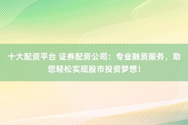 十大配资平台 证券配资公司：专业融资服务，助您轻松实现股市投资梦想！