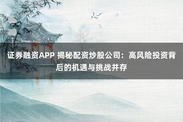证券融资APP 揭秘配资炒股公司：高风险投资背后的机遇与挑战并存