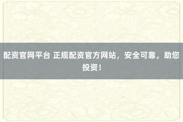 配资官网平台 正规配资官方网站，安全可靠，助您投资！