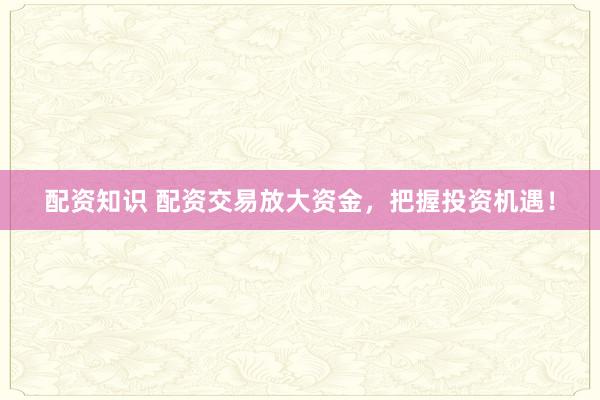 配资知识 配资交易放大资金，把握投资机遇！