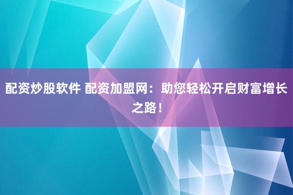 配资炒股软件 配资加盟网：助您轻松开启财富增长之路！