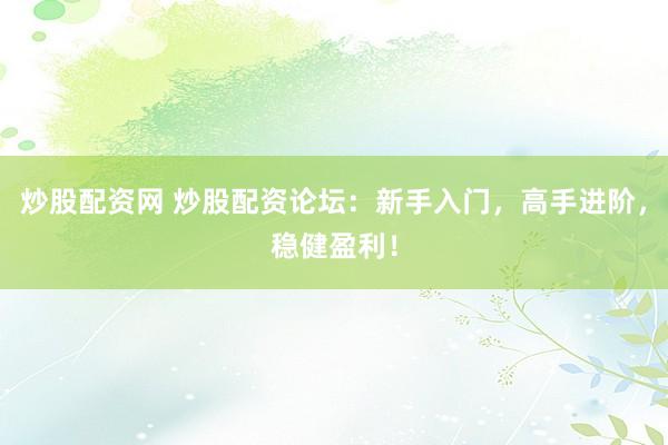 炒股配资网 炒股配资论坛：新手入门，高手进阶，稳健盈利！