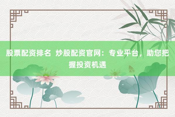 股票配资排名  炒股配资官网：专业平台，助您把握投资机遇