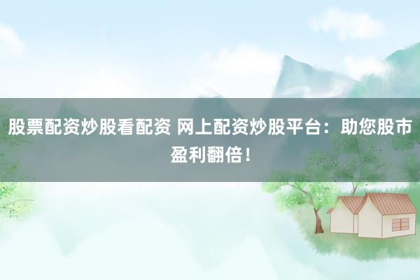 股票配资炒股看配资 网上配资炒股平台：助您股市盈利翻倍！