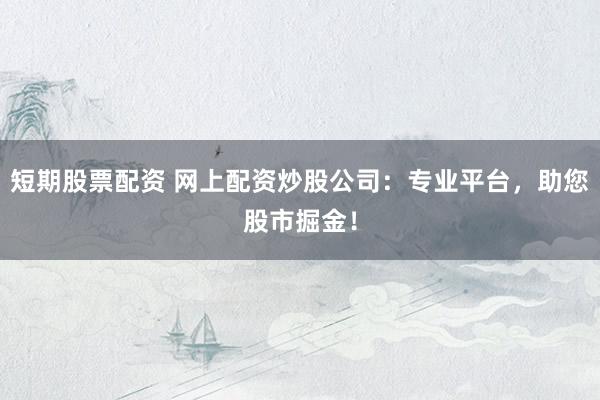短期股票配资 网上配资炒股公司：专业平台，助您股市掘金！