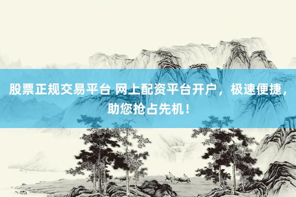 股票正规交易平台 网上配资平台开户，极速便捷，助您抢占先机！