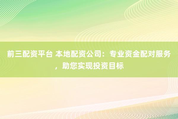 前三配资平台 本地配资公司：专业资金配对服务，助您实现投资目标
