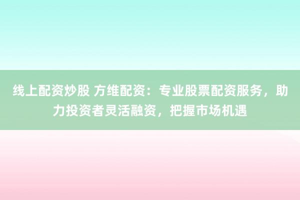 线上配资炒股 方维配资：专业股票配资服务，助力投资者灵活融资，把握市场机遇