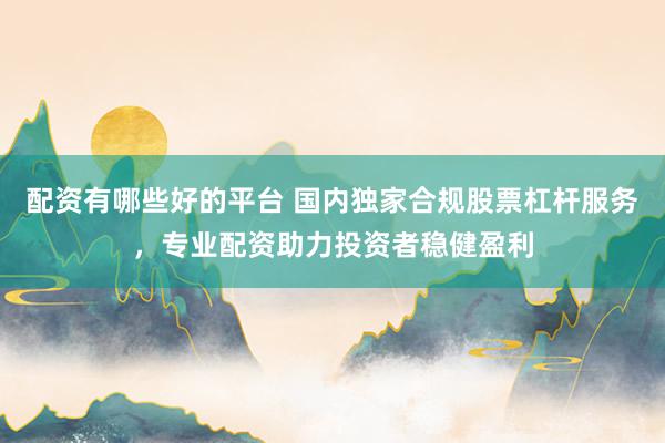 配资有哪些好的平台 国内独家合规股票杠杆服务，专业配资助力投资者稳健盈利