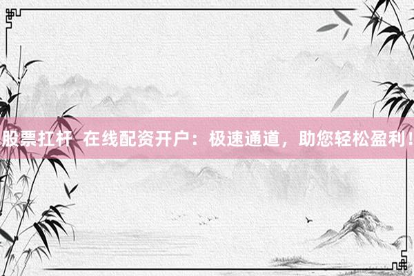 股票扛杆  在线配资开户：极速通道，助您轻松盈利！