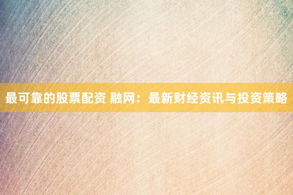最可靠的股票配资 融网：最新财经资讯与投资策略