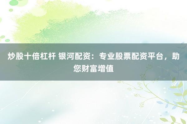 炒股十倍杠杆 银河配资：专业股票配资平台，助您财富增值