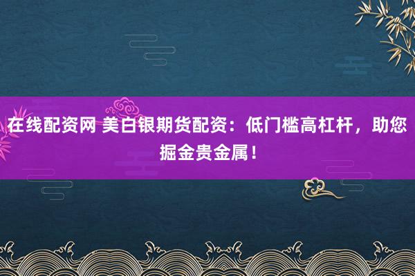 在线配资网 美白银期货配资：低门槛高杠杆，助您掘金贵金属！