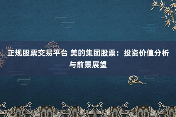 正规股票交易平台 美的集团股票：投资价值分析与前景展望