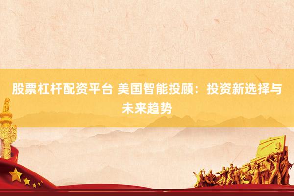 股票杠杆配资平台 美国智能投顾：投资新选择与未来趋势