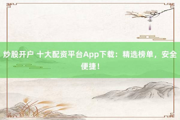炒股开户 十大配资平台App下载：精选榜单，安全便捷！