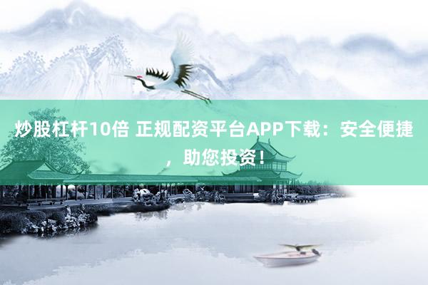 炒股杠杆10倍 正规配资平台APP下载：安全便捷，助您投资！