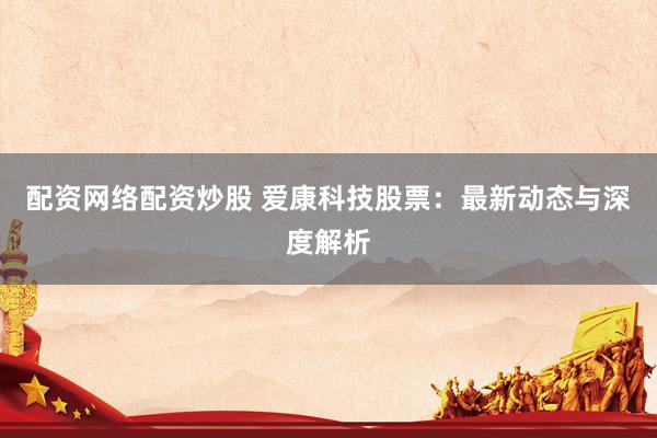 配资网络配资炒股 爱康科技股票：最新动态与深度解析