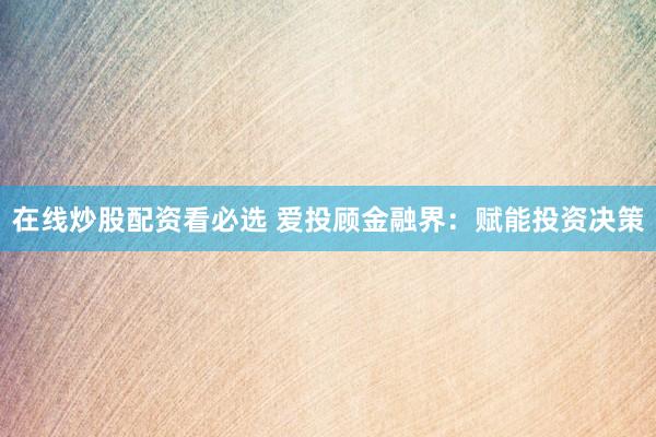 在线炒股配资看必选 爱投顾金融界：赋能投资决策