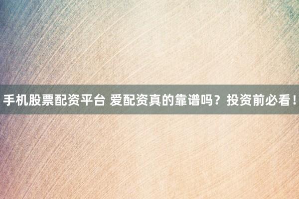 手机股票配资平台 爱配资真的靠谱吗？投资前必看！