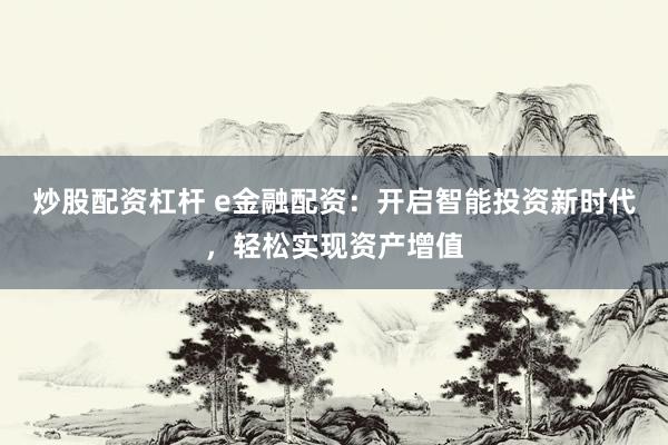 炒股配资杠杆 e金融配资：开启智能投资新时代，轻松实现资产增值