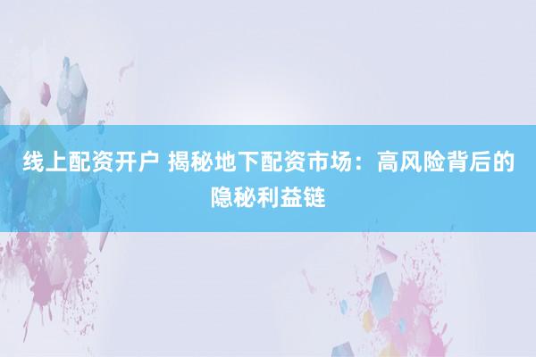 线上配资开户 揭秘地下配资市场:高风险背后的隐秘利益链