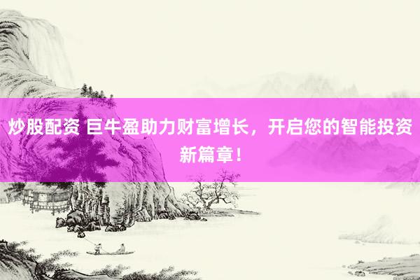 炒股配资 巨牛盈助力财富增长，开启您的智能投资新篇章！