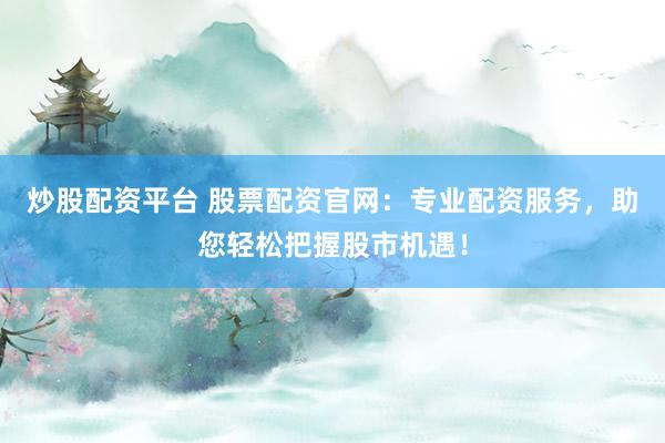 炒股配资平台 股票配资官网：专业配资服务，助您轻松把握股市机遇！