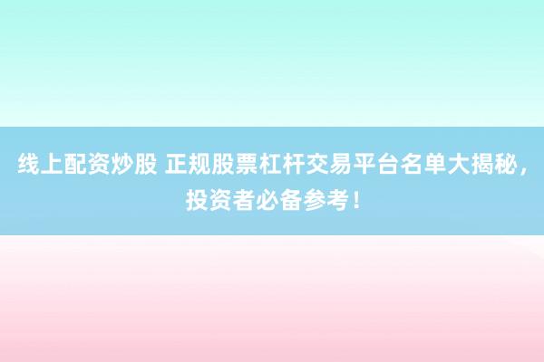 线上配资炒股 正规股票杠杆交易平台名单大揭秘，投资者必备参考！