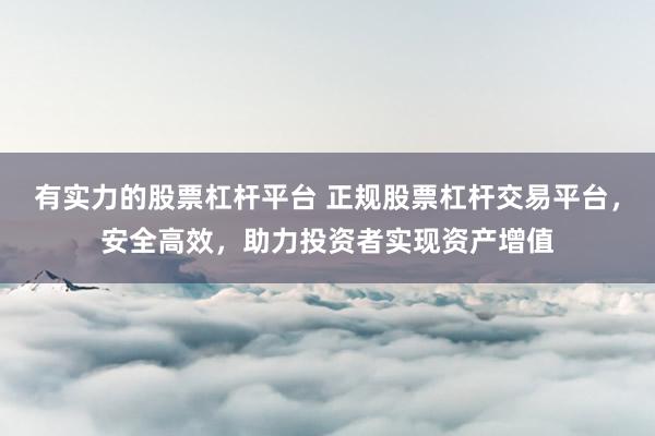 有实力的股票杠杆平台 正规股票杠杆交易平台，安全高效，助力投资者实现资产增值